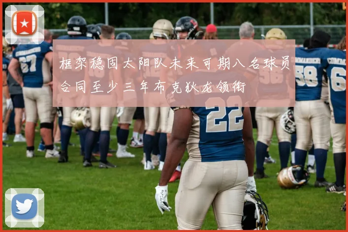 框架稳固太阳队未来可期八名球员合同至少三年布克狄龙领衔