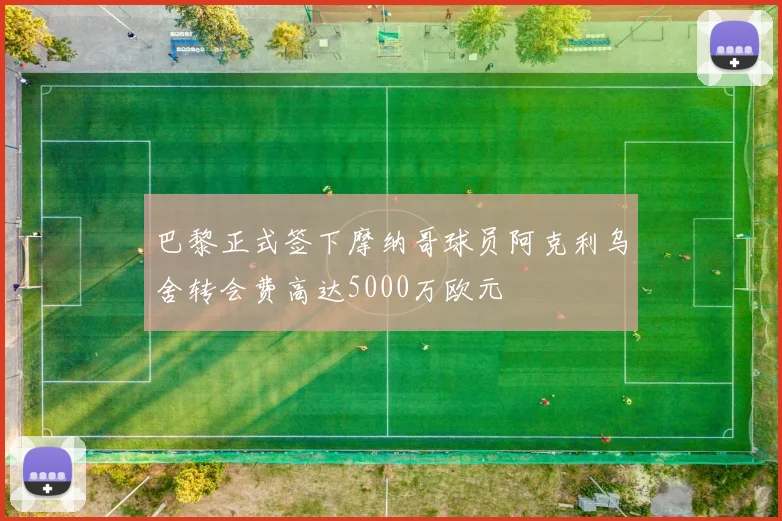 巴黎正式签下摩纳哥球员阿克利乌舍转会费高达5000万欧元