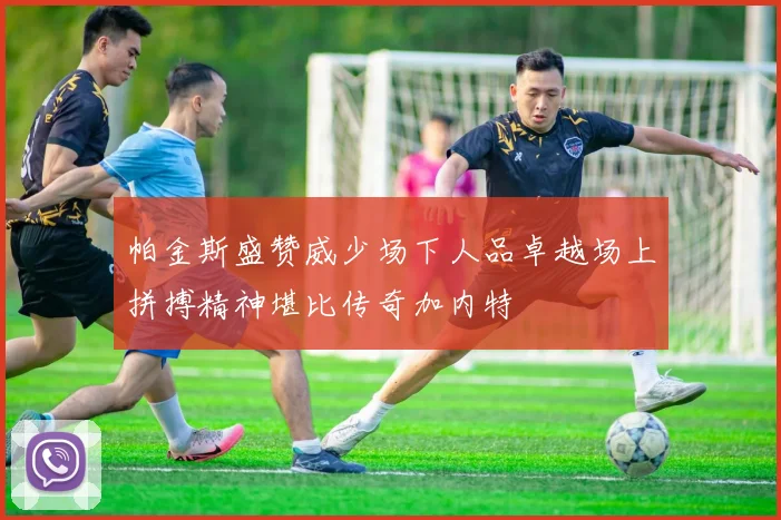 帕金斯盛赞威少场下人品卓越场上拼搏精神堪比传奇加内特
