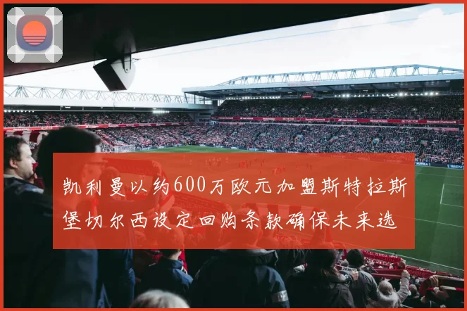 凯利曼以约600万欧元加盟斯特拉斯堡切尔西设定回购条款确保未来选择