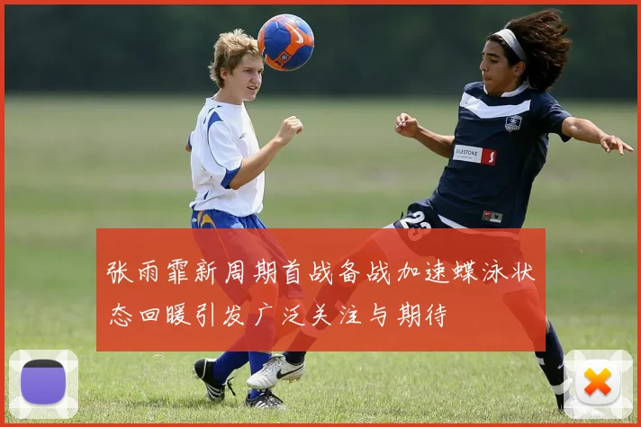 张雨霏新周期首战备战加速蝶泳状态回暖引发广泛关注与期待
