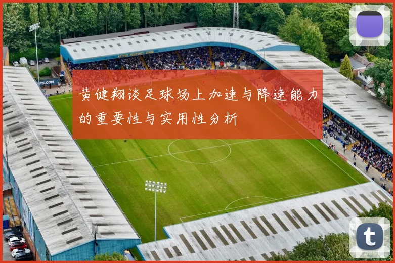 黄健翔谈足球场上加速与降速能力的重要性与实用性分析