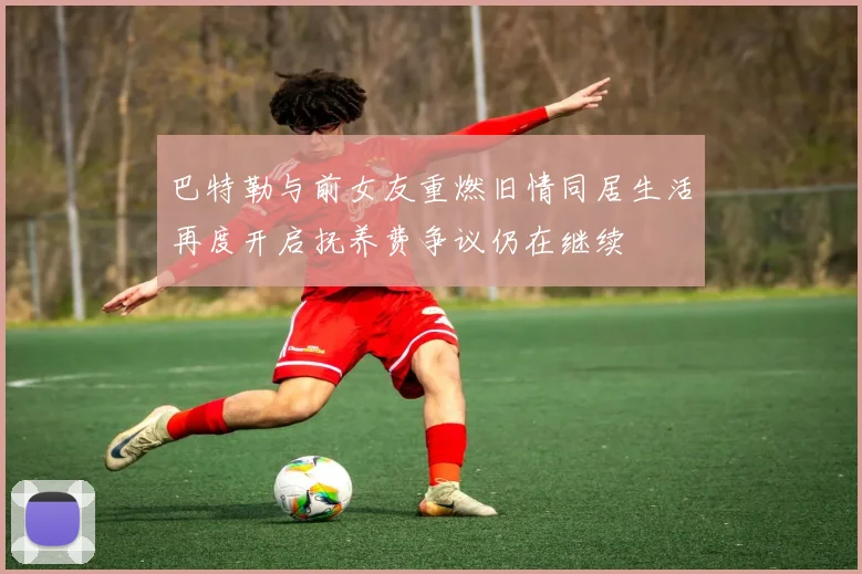 巴特勒与前女友重燃旧情同居生活再度开启抚养费争议仍在继续