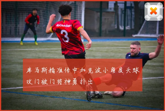 库马斯精准传中加克波小角度头球攻门被门将神勇扑出