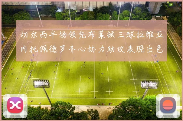 切尔西半场领先布莱顿三球拉维亚内托佩德罗齐心协力助攻表现出色
