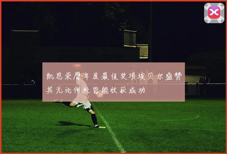 凯恩荣膺年度最佳奖项埃贝尔盛赞其无论何处皆能收获成功