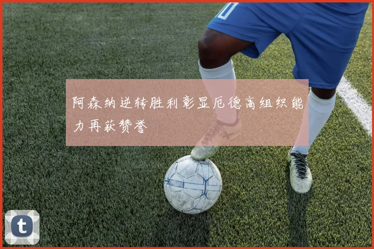 阿森纳逆转胜利彰显厄德高组织能力再获赞誉