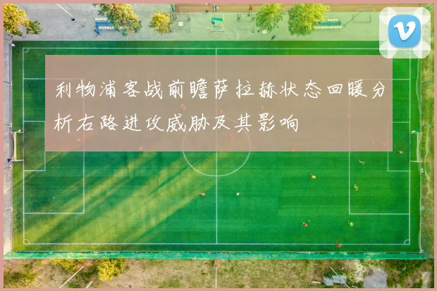 利物浦客战前瞻萨拉赫状态回暖分析右路进攻威胁及其影响