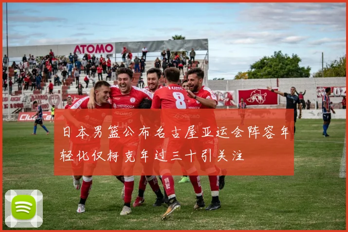 日本男篮公布名古屋亚运会阵容年轻化仅柯克年过三十引关注