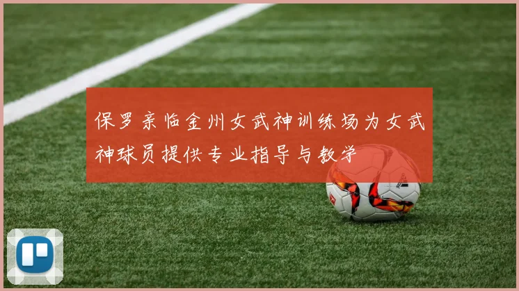 保罗亲临金州女武神训练场为女武神球员提供专业指导与教学