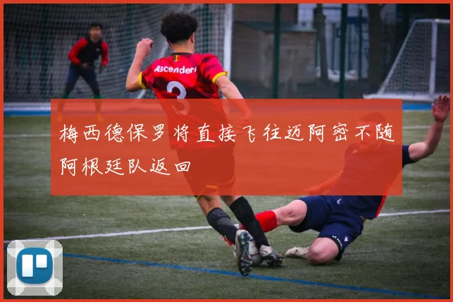 梅西德保罗将直接飞往迈阿密不随阿根廷队返回