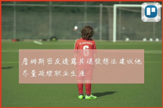 詹姆斯密友透露其退役想法建议他尽量延续职业生涯