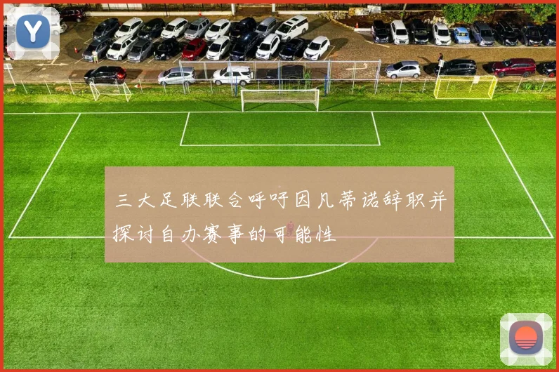 三大足联联合呼吁因凡蒂诺辞职并探讨自办赛事的可能性