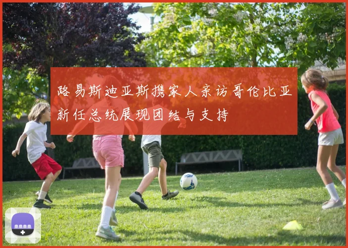 路易斯迪亚斯携家人亲访哥伦比亚新任总统展现团结与支持